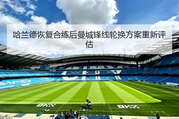 哈兰德恢复合练后曼城锋线轮换方案重新评估